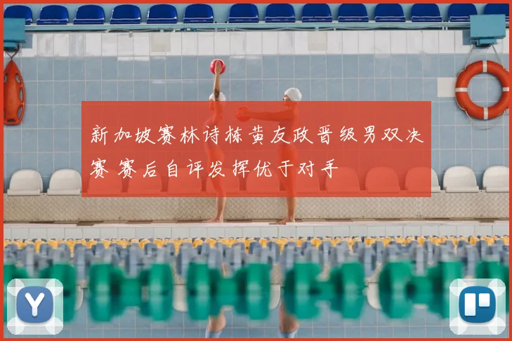新加坡赛林诗栋黄友政晋级男双决赛 赛后自评发挥优于对手