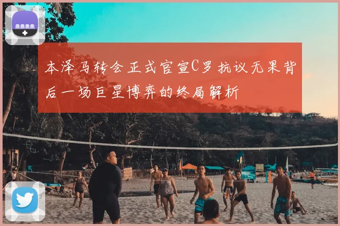 本泽马转会正式官宣C罗抗议无果背后一场巨星博弈的终局解析