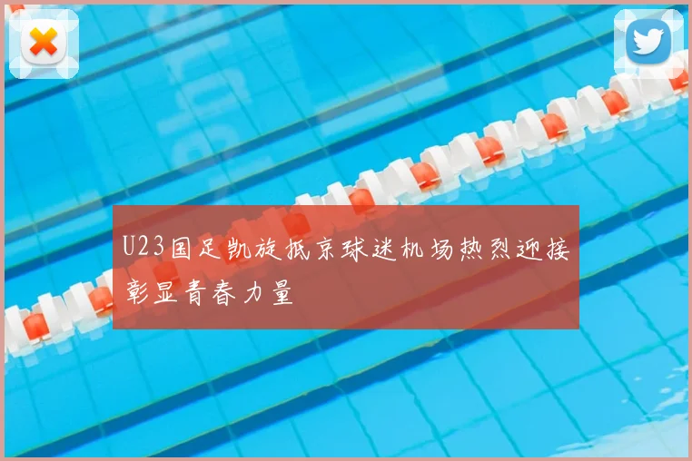 U23国足凯旋抵京球迷机场热烈迎接彰显青春力量