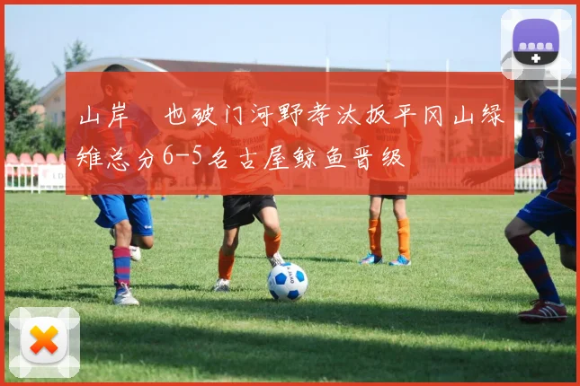 山岸祐也破门河野孝汰扳平冈山绿雉总分6-5名古屋鲸鱼晋级