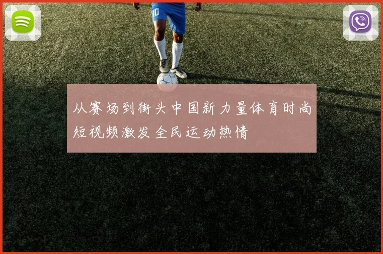 从赛场到街头中国新力量体育时尚短视频激发全民运动热情