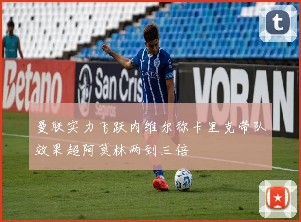 曼联实力飞跃内维尔称卡里克带队效果超阿莫林两到三倍