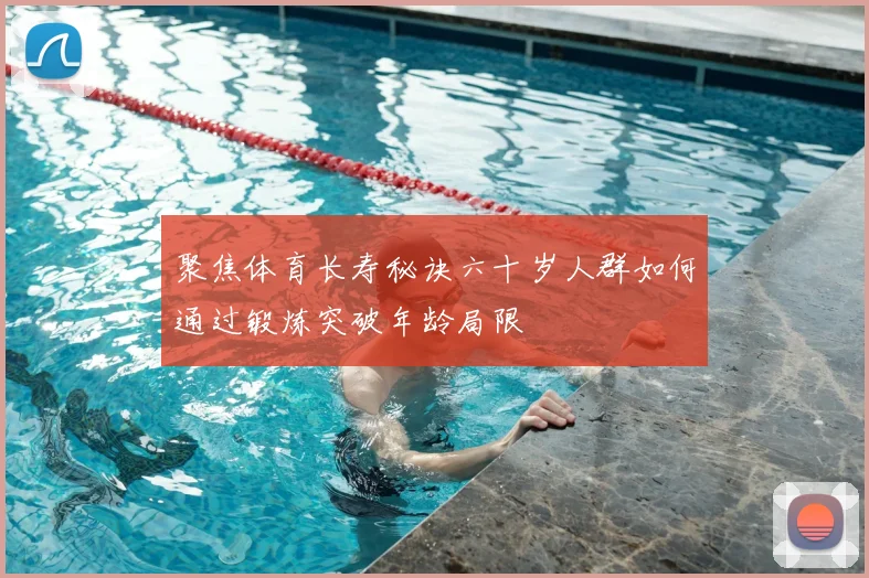 聚焦体育长寿秘诀六十岁人群如何通过锻炼突破年龄局限