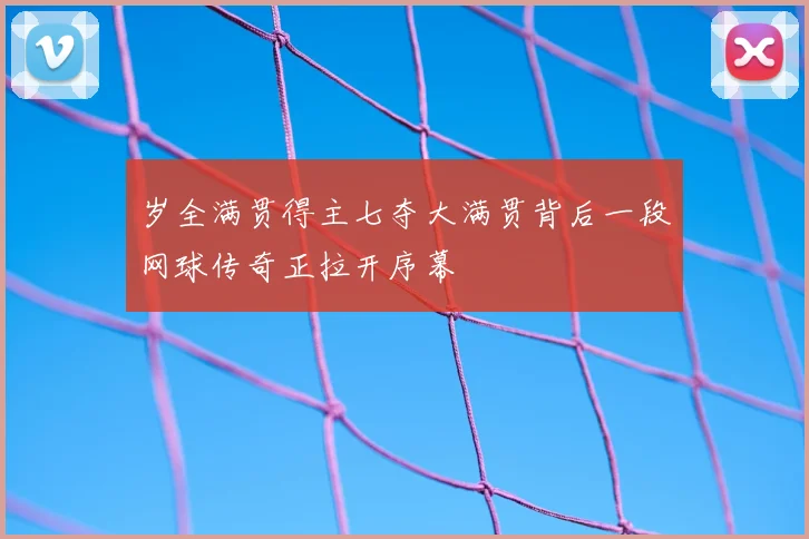 岁全满贯得主七夺大满贯背后一段网球传奇正拉开序幕