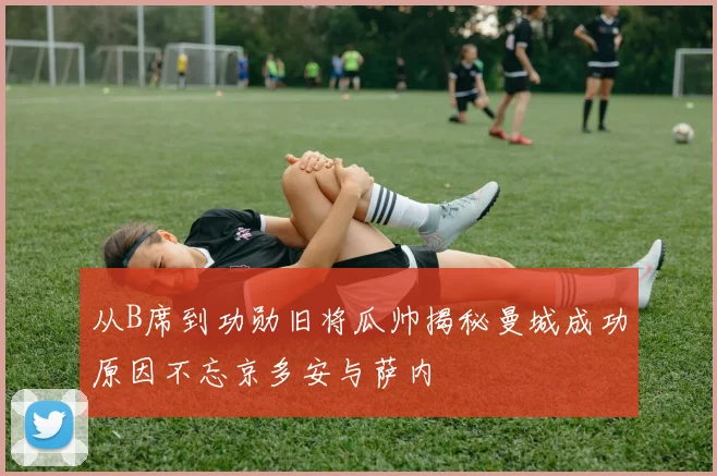 从B席到功勋旧将瓜帅揭秘曼城成功原因不忘京多安与萨内