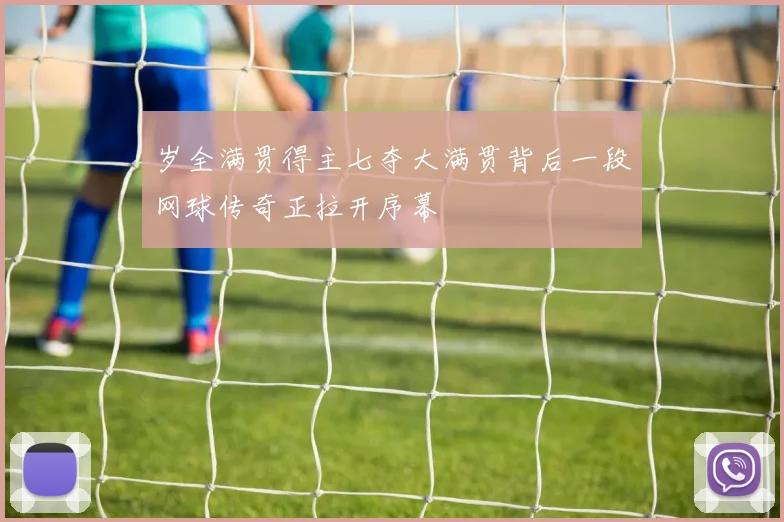 岁全满贯得主七夺大满贯背后一段网球传奇正拉开序幕