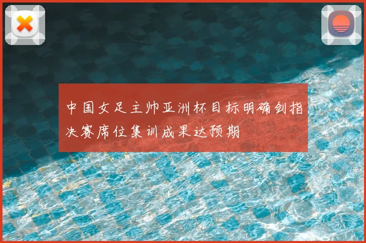 中国女足主帅亚洲杯目标明确剑指决赛席位集训成果达预期
