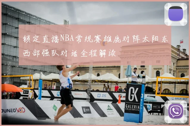 锁定直播NBA常规赛雄鹿对阵太阳东西部强队对话全程解读