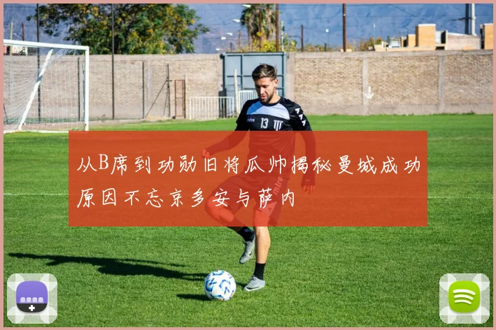 从B席到功勋旧将瓜帅揭秘曼城成功原因不忘京多安与萨内