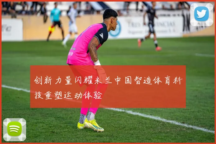 创新力量闪耀米兰中国智造体育科技重塑运动体验