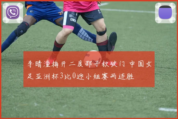 李晴潼梅开二度邵子钦破门 中国女足亚洲杯3比0迎小组赛两连胜