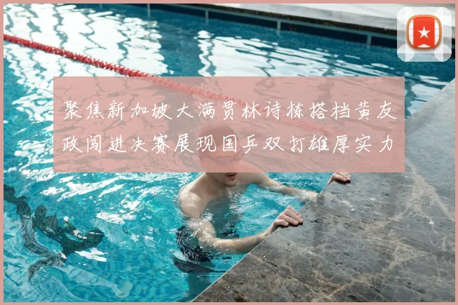 聚焦新加坡大满贯林诗栋搭档黄友政闯进决赛展现国乒双打雄厚实力