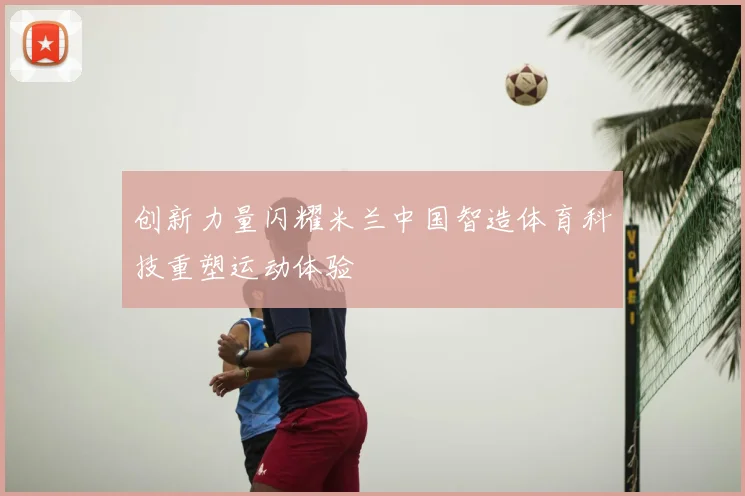 创新力量闪耀米兰中国智造体育科技重塑运动体验