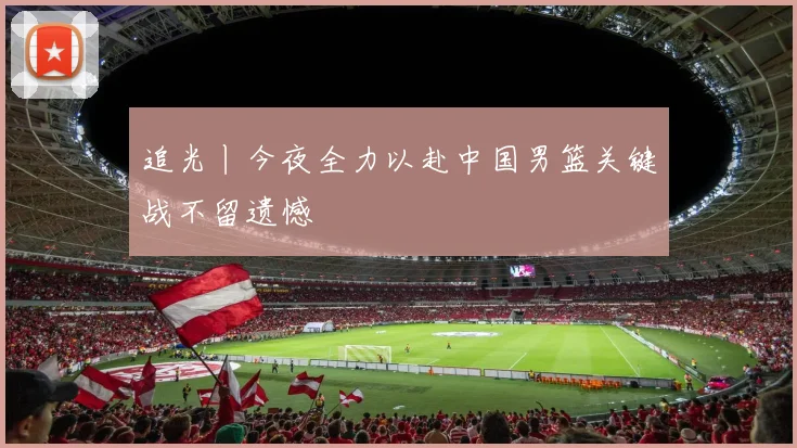 追光丨今夜全力以赴中国男篮关键战不留遗憾
