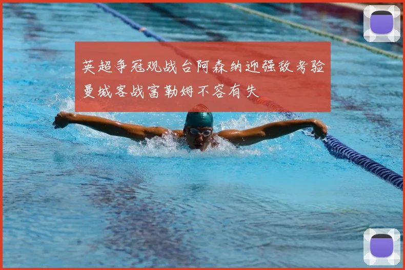 英超争冠观战台阿森纳迎强敌考验曼城客战富勒姆不容有失