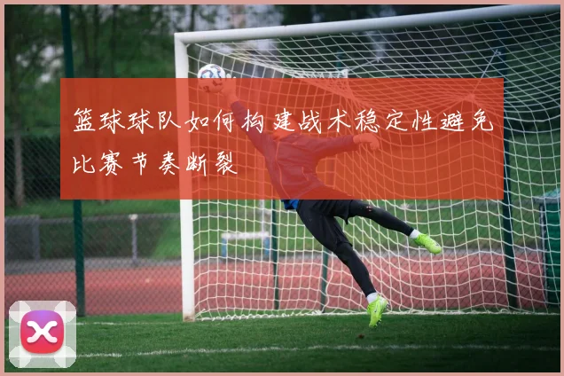 篮球球队如何构建战术稳定性避免比赛节奏断裂