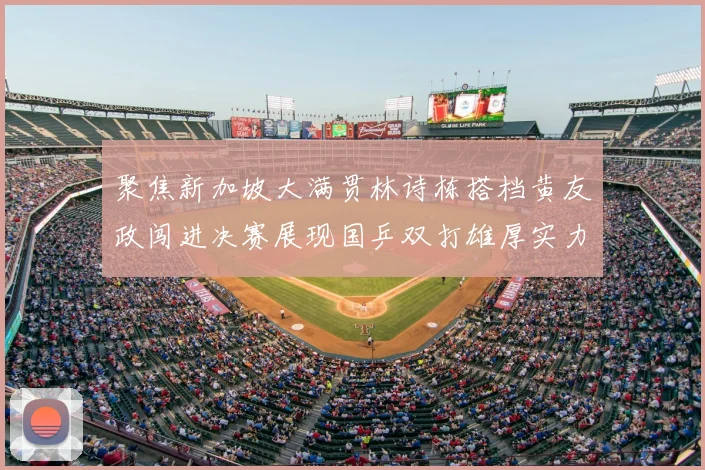 聚焦新加坡大满贯林诗栋搭档黄友政闯进决赛展现国乒双打雄厚实力