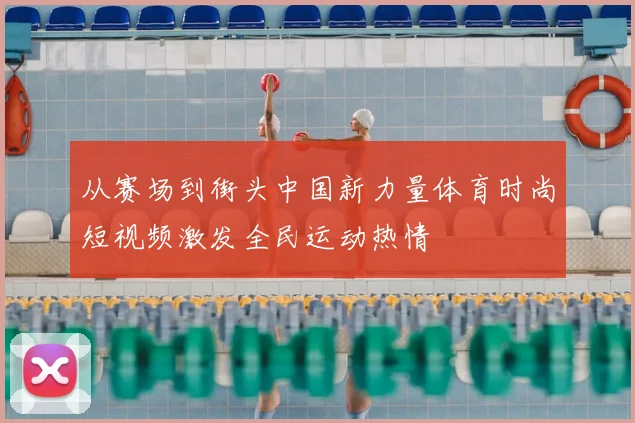从赛场到街头中国新力量体育时尚短视频激发全民运动热情