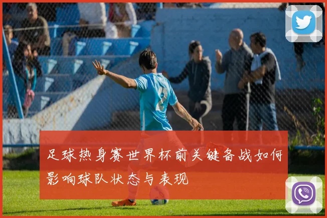 足球热身赛世界杯前关键备战如何影响球队状态与表现